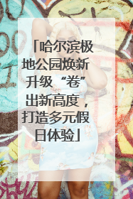 哈尔滨极地公园焕新升级“卷”出新高度，打造多元假日体验
