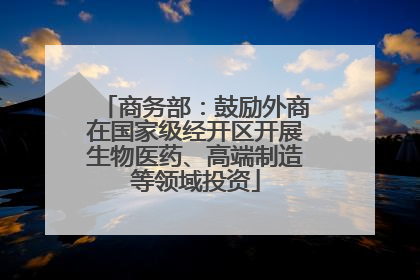 商务部：鼓励外商在国家级经开区开展生物医药、高端制造等领域投资