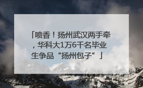 喷香！扬州武汉两手牵，华科大1万6千名毕业生争品“扬州包子”