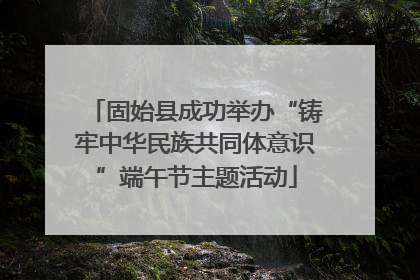 固始县成功举办“铸牢中华民族共同体意识”端午节主题活动