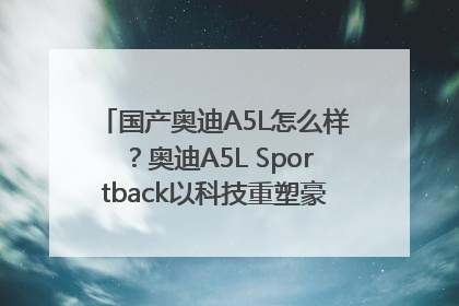 国产奥迪A5L怎么样？奥迪A5L Sportback以科技重塑豪华运动轿车市场格局