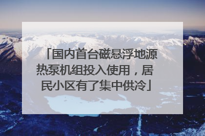 国内首台磁悬浮地源热泵机组投入使用，居民小区有了集中供冷