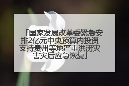 国家发展改革委紧急安排2亿元中央预算内投资支持贵州等地严重洪涝灾害灾后应急恢复