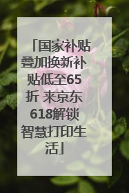 国家补贴叠加换新补贴低至65折 来京东618解锁智慧打印生活