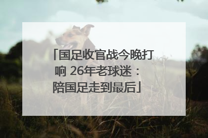 国足收官战今晚打响 26年老球迷：陪国足走到最后