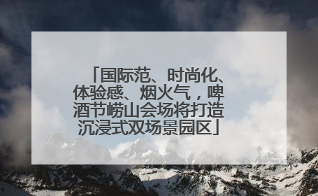 国际范、时尚化、体验感、烟火气，啤酒节崂山会场将打造沉浸式双场景园区