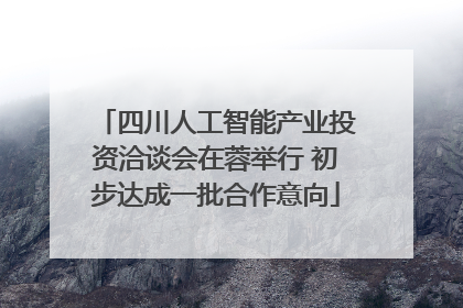 四川人工智能产业投资洽谈会在蓉举行 初步达成一批合作意向