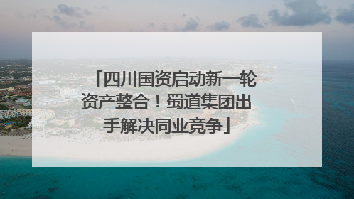 四川国资启动新一轮资产整合！蜀道集团出手解决同业竞争