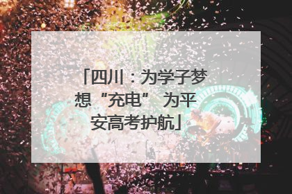 四川：为学子梦想“充电” 为平安高考护航