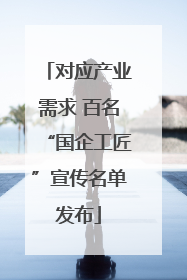 对应产业需求 百名“国企工匠”宣传名单发布