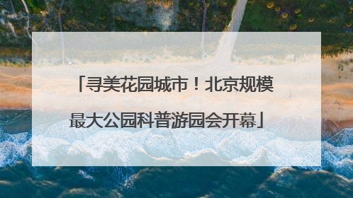 寻美花园城市！北京规模最大公园科普游园会开幕