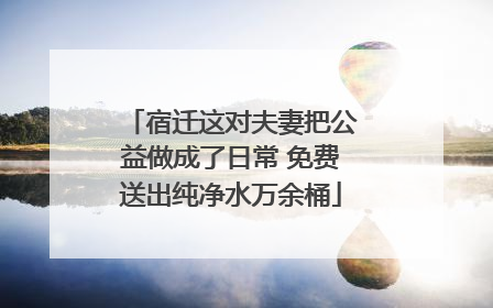 宿迁这对夫妻把公益做成了日常 免费送出纯净水万余桶