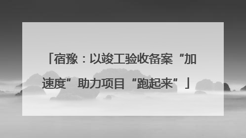 宿豫：以竣工验收备案“加速度”助力项目“跑起来”
