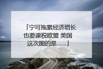 宁可拖累经济增长也要课税欧盟 美国这次图的是……