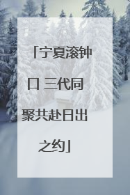 宁夏滚钟口 三代同聚共赴日出之约