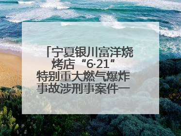宁夏银川富洋烧烤店“6·21”特别重大燃气爆炸事故涉刑事案件一审宣判，15名被告人分别判刑六年至一年不等