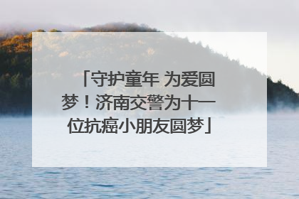 守护童年 为爱圆梦！济南交警为十一位抗癌小朋友圆梦