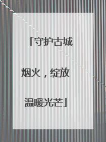守护古城烟火，绽放温暖光芒