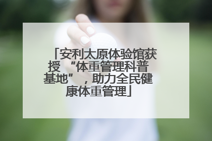 安利太原体验馆获授 “体重管理科普基地”，助力全民健康体重管理