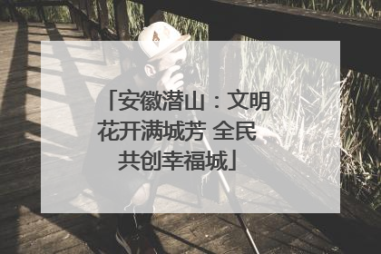 安徽潜山：文明花开满城芳 全民共创幸福城