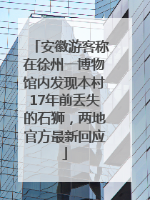 安徽游客称在徐州一博物馆内发现本村17年前丢失的石狮，两地官方最新回应
