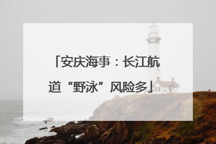 安庆海事：长江航道“野泳”风险多