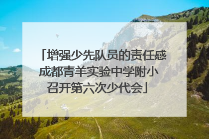 增强少先队员的责任感 成都青羊实验中学附小召开第六次少代会