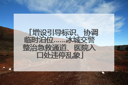 增设引导标识、协调临时泊位……冰城交警整治急救通道、医院入口处违停乱象