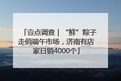 壹点调查｜“鲜”粽子走俏端午市场，济南有店家日销4000个