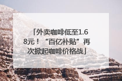 外卖咖啡低至1.68元！“百亿补贴”再次掀起咖啡价格战