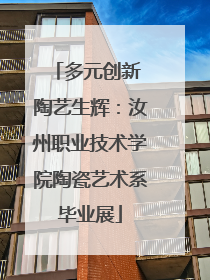 多元创新 陶艺生辉：汝州职业技术学院陶瓷艺术系毕业展