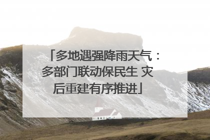 多地遇强降雨天气：多部门联动保民生 灾后重建有序推进