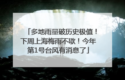 多地雨量破历史极值！下周上海梅雨不歇！今年第1号台风有消息了