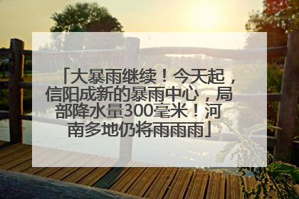 大暴雨继续！今天起，信阳成新的暴雨中心，局部降水量300毫米！河南多地仍将雨雨雨