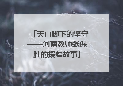 天山脚下的坚守——河南教师张保胜的援疆故事