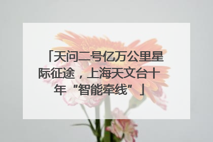 天问二号亿万公里星际征途，上海天文台十年“智能牵线”