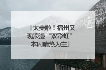太美啦！福州又现浪漫“双彩虹” 本周晴热为主