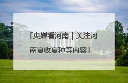 央媒看河南｜关注河南夏收夏种等内容