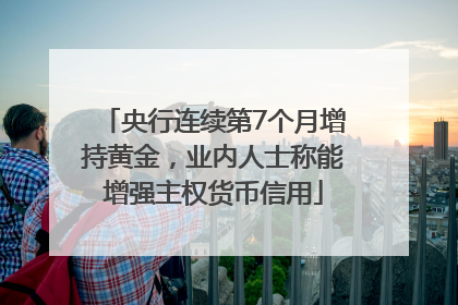 央行连续第7个月增持黄金，业内人士称能增强主权货币信用
