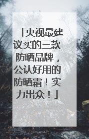 央视最建议买的三款防晒品牌，公认好用的防晒霜！实力出众！