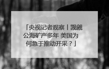 央视记者观察丨觊觎公海矿产多年 美国为何急于推动开采？