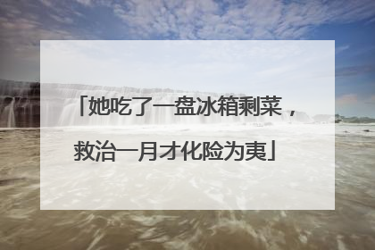 她吃了一盘冰箱剩菜，救治一月才化险为夷