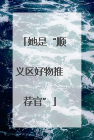 她是“顺义区好物推荐官”