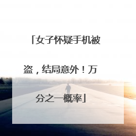 女子怀疑手机被盗，结局意外！万分之一概率