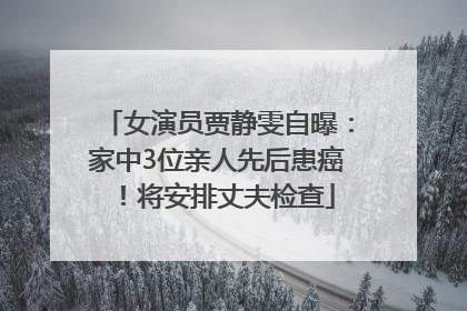 女演员贾静雯自曝：家中3位亲人先后患癌！将安排丈夫检查