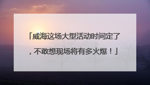 威海这场大型活动时间定了，不敢想现场将有多火爆！