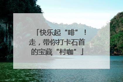 快乐起“啡”！走，带你打卡石首的宝藏“村咖”