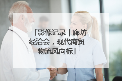 影像记录｜廊坊经洽会，现代商贸物流风向标