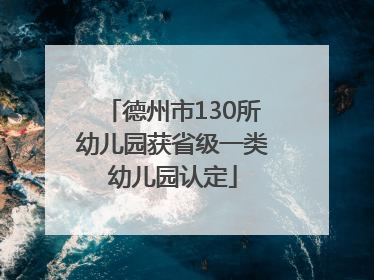 德州市130所幼儿园获省级一类幼儿园认定