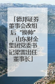 德邦证券董事会改组后“换帅”，山东财金集团党委书记梁雷出任董事长